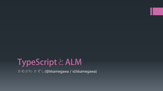 TypeScriptとALM
かめがわ かずし(@kkamegawa / id:kkamegawa)
 