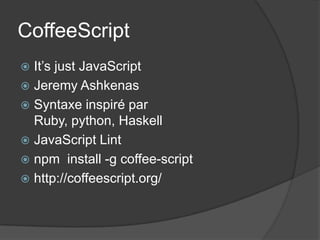 CoffeeScript
It’s just JavaScript
Jeremy Ashkenas
Syntaxe inspiré par
Ruby, python, Haskell
JavaScript Lint
npm install -g coffee-script
http://coffeescript.org/