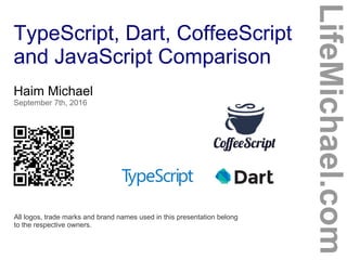 TypeScript, Dart, CoffeeScript
and JavaScript Comparison
LifeMichael.com
Haim Michael
September 7th, 2016
All logos, trade marks and brand names used in this presentation belong
to the respective owners.
 