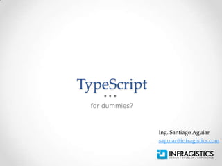 TypeScript
 for dummies?



                Ing. Santiago Aguiar
                saguiar@infragistics.com
 
