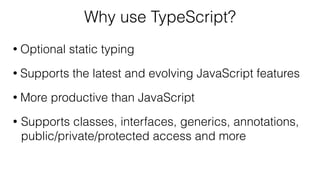 Why use TypeScript?
• Optional static typing
• Supports the latest and evolving JavaScript features
• More productive than JavaScript
• Supports classes, interfaces, generics, annotations,  
public/private/protected access and more
 