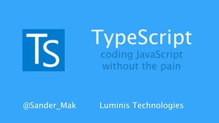 TypeScript 
coding JavaScript 
without the pain 
@Sander_Mak Luminis Technologies 
 