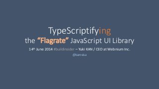 TypeScriptifying
the “Flagrate” JavaScript UI Library
14th June 2014 #buildinsider – Yuki KAN / CEO at Webnium Inc.
@kanreisa
 
