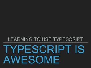 TYPESCRIPT IS
AWESOME
LEARNING TO USE TYPESCRIPT
 