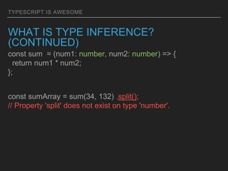 TYPESCRIPT IS AWESOME
WHAT IS TYPE INFERENCE?
(CONTINUED)
const sum = (num1: number, num2: number) => {
return num1 * num2;
};
const sumArray = sum(34, 132) .split();
// Property 'split' does not exist on type 'number'.
 