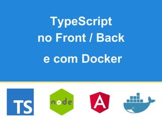 TypeScript
no Front / Back
e com Docker
 