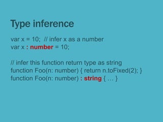 Type inference
var x = 10; // infer x as a number
var x : number = 10;
// infer this function return type as string
function Foo(n: number) { return n.toFixed(2); }
function Foo(n: number) : string { … }
 