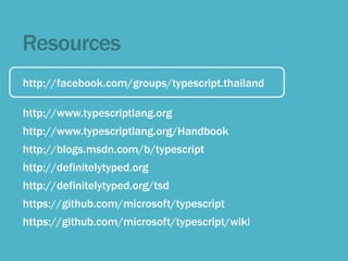 Resources
http://facebook.com/groups/typescript.thailand
http://www.typescriptlang.org
http://www.typescriptlang.org/Handbook
http://blogs.msdn.com/b/typescript
http://definitelytyped.org
http://definitelytyped.org/tsd
https://github.com/microsoft/typescript
https://github.com/microsoft/typescript/wiki
 