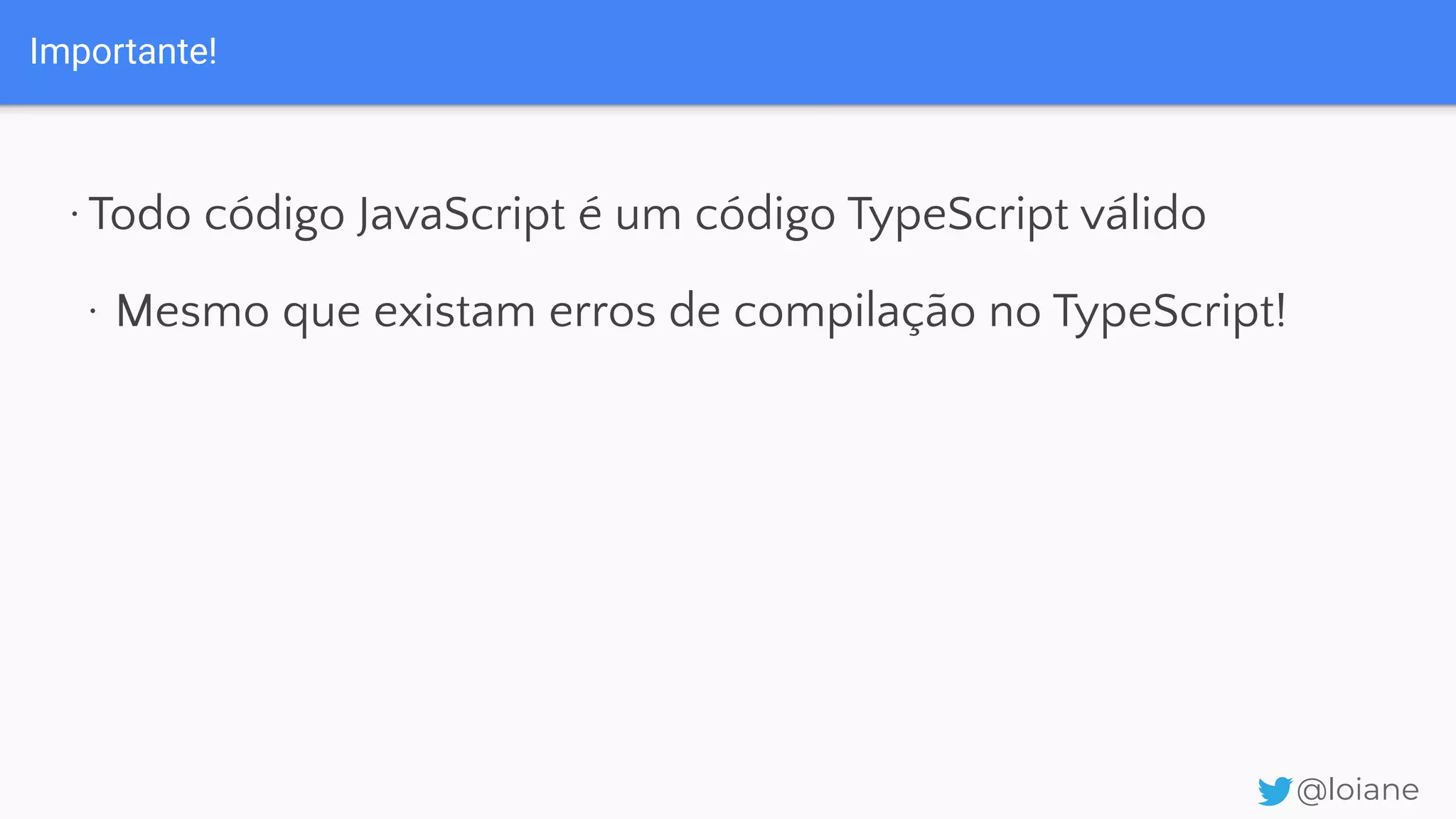 Importante! @loiane ·Todo código JavaScript é um código TypeScript válido · Mesmo que existam erros de compilação no TypeScript! 