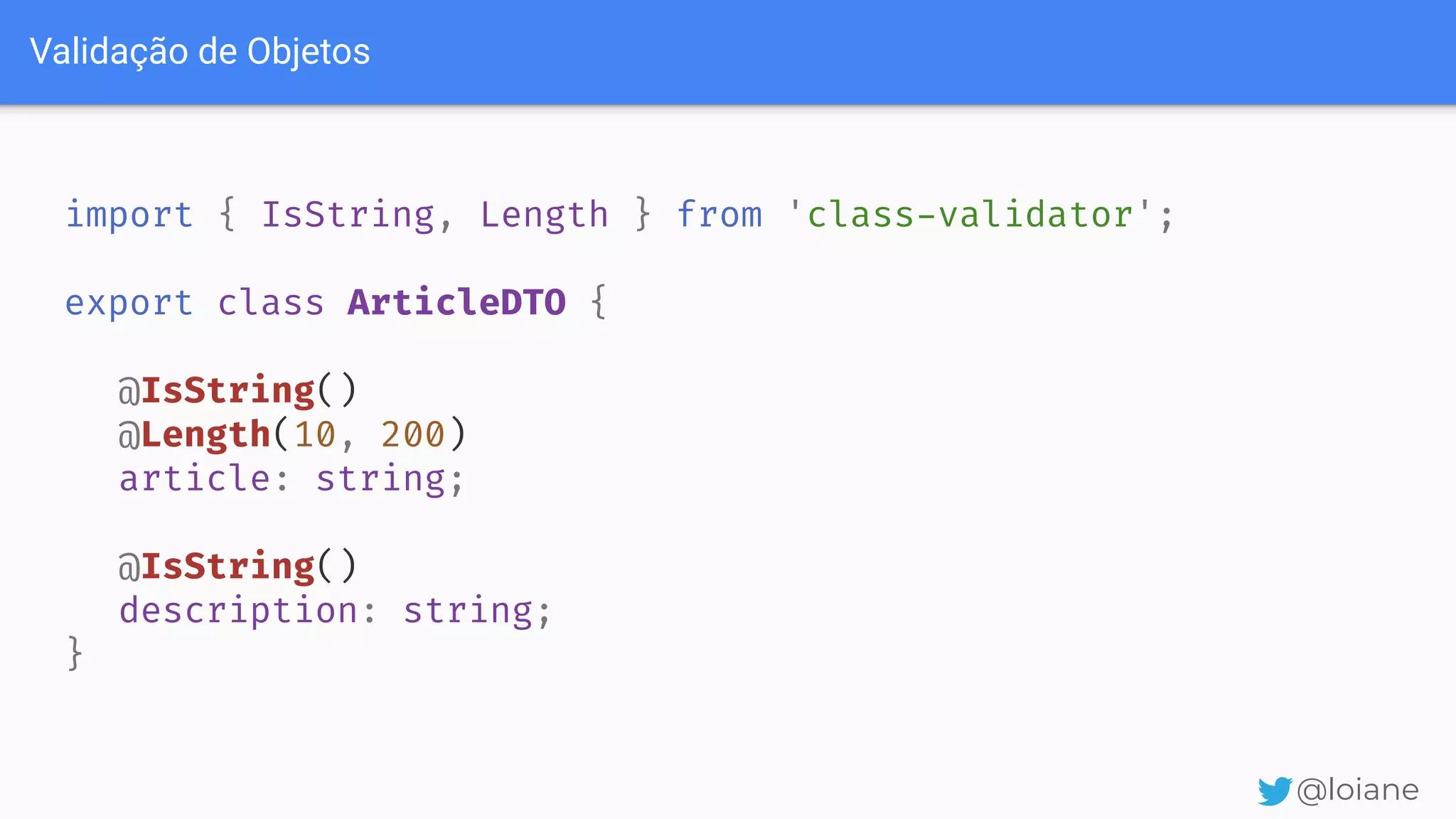 Validação de Objetos @loiane import { IsString, Length } from 'class-validator'; export class ArticleDTO { @IsString() @Length(10, 200) article: string; @IsString() description: string; } 
