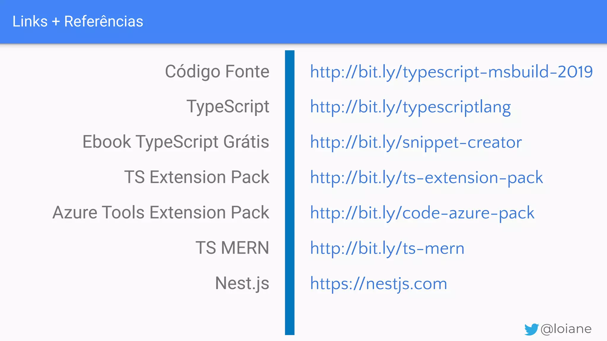 Links + Referências @loiane Código Fonte TypeScript Ebook TypeScript Grátis TS Extension Pack Azure Tools Extension Pack TS MERN Nest.js http://bit.ly/typescript-msbuild-2019 http://bit.ly/typescriptlang http://bit.ly/snippet-creator http://bit.ly/ts-extension-pack http://bit.ly/code-azure-pack http://bit.ly/ts-mern https://nestjs.com 