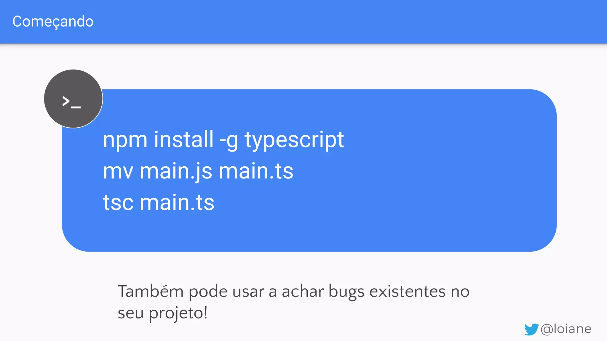 Começando @loiane npm install -g typescript mv main.js main.ts tsc main.ts >_ Também pode usar a achar bugs existentes no seu projeto! 