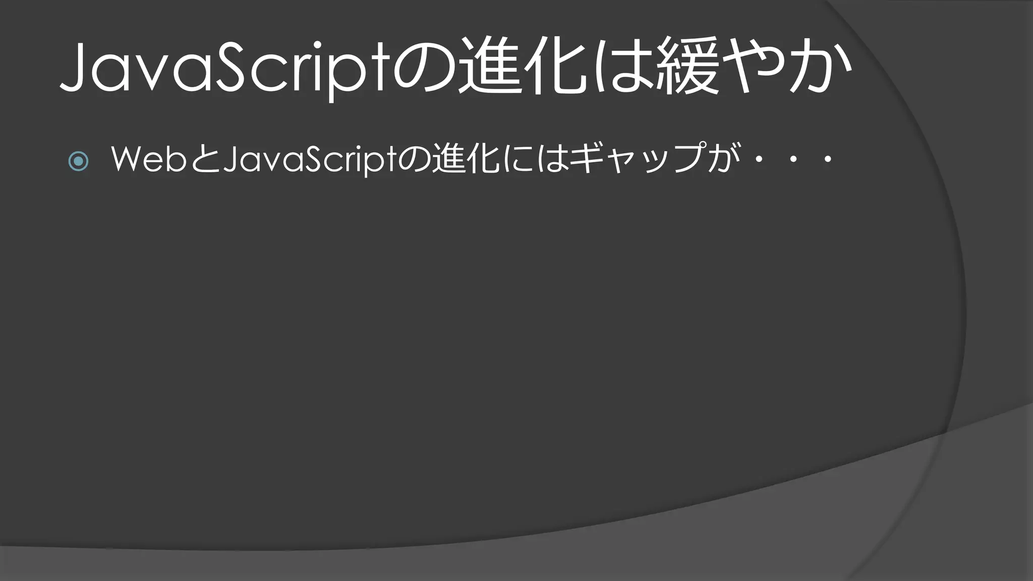 JavaScriptの進化は緩やか
 WebとJavaScriptの進化にはギャップが・・・
 