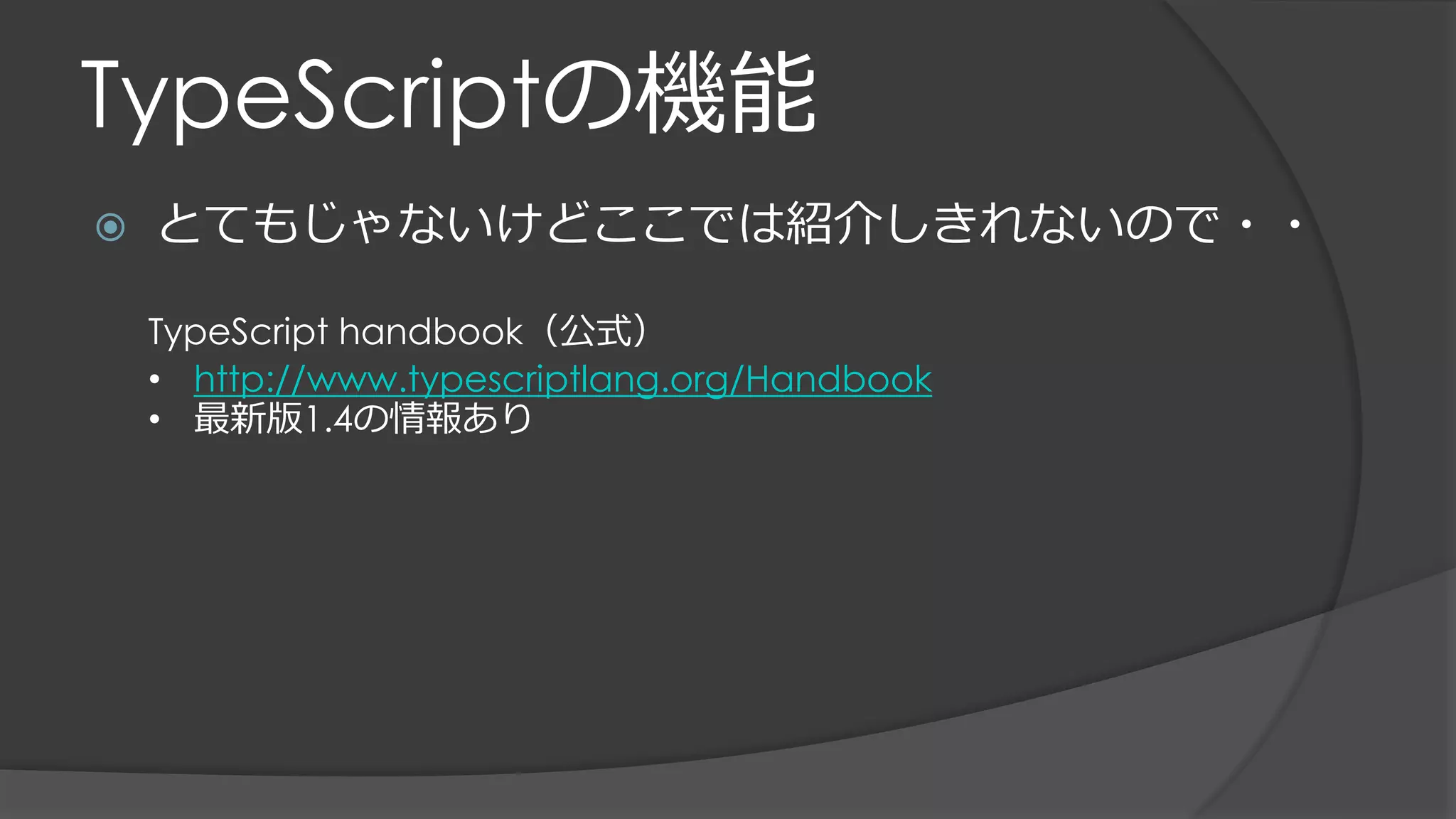 TypeScriptの機能
 とてもじゃないけどここでは紹介しきれないので・・
TypeScript handbook（公式）
• http://www.typescriptlang.org/Handbook
• 最新版1.4の情報あり
 