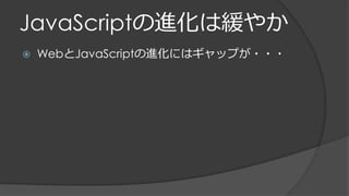 JavaScriptの進化は緩やか
 WebとJavaScriptの進化にはギャップが・・・
 