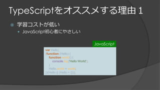TypeScriptをオススメする理由１
 学習コストが低い
 JavaScript初心者にやさしい
var Hello;
(function (Hello) {
function world() {
console.log('Hello World');
}
Hello.world = world;
})(Hello || (Hello = {}));
JavaScript
 