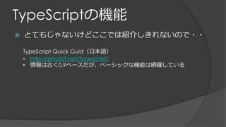 TypeScriptの機能
 とてもじゃないけどここでは紹介しきれないので・・
TypeScript Quick Guid（日本語）
• http://phyzkit.net/typescript/
• 情報は古く0.9ベースだが、ベーシックな機能は網羅している
 