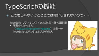 TypeScriptの機能
 とてもじゃないけどここでは紹介しきれないので・・
TypeScriptリファレンス Ver.1.0対応（日本語書籍）
• 著者のわかめさん
（https://twitter.com/vvakame）は日本の
TypeScriptエバンジェリスト的な人
 