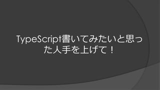 TypeScript書いてみたいと思っ
た人手を上げて！
 