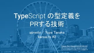 TypeScript の型定義を
PRする技術
ypresto / Yuya Tanaka
kansai.ts #2
Picture: Ron Clausen (CC-BY-SA 4.0)
with trimming & color filter applied by ypresto
注：ちゃんとTSのサイトと同じシアトルの画像です
 