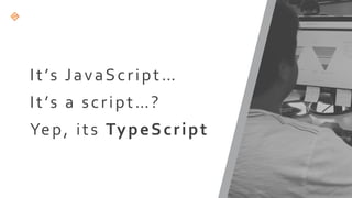 It’s JavaScript…
Yep, its TypeScript
It’s a script…?
 