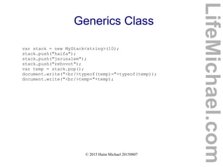 © 2015 Haim Michael 20150807
Generics Class
var stack = new MyStack<string>(10);
stack.push("haifa");
stack.push("jerusalem");
stack.push("rehovot");
var temp = stack.pop();
document.write("<br/>typeof(temp)="+typeof(temp));
document.write("<br/>temp="+temp);
LifeMichael.com
 