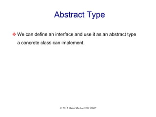 © 2015 Haim Michael 20150807
Abstract Type
 We can define an interface and use it as an abstract type
a concrete class can implement.
 