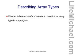 © 2015 Haim Michael 20150807
Describing Array Types
 We can define an interface in order to describe an array
type in our program.
LifeMichael.com
 