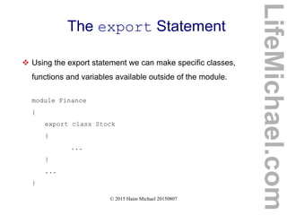 © 2015 Haim Michael 20150807
The export Statement
 Using the export statement we can make specific classes,
functions and variables available outside of the module.
module Finance
{
export class Stock
{
...
}
...
}
LifeMichael.com
 