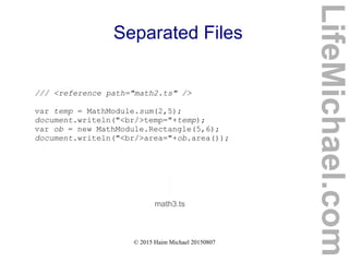 © 2015 Haim Michael 20150807
Separated Files
/// <reference path="math2.ts" />
var temp = MathModule.sum(2,5);
document.writeln("<br/>temp="+temp);
var ob = new MathModule.Rectangle(5,6);
document.writeln("<br/>area="+ob.area());
math3.ts
LifeMichael.com
 