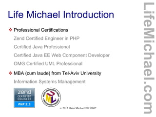 © 2015 Haim Michael 20150807
Life Michael Introduction
 Professional Certifications
Zend Certified Engineer in PHP
Certified Java Professional
Certified Java EE Web Component Developer
OMG Certified UML Professional
 MBA (cum laude) from Tel-Aviv University
Information Systems Management
LifeMichael.com
 