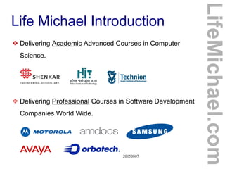 © 2015 Haim Michael 20150807
Life Michael Introduction
 Delivering Academic Advanced Courses in Computer
Science.
 Delivering Professional Courses in Software Development
Companies World Wide.
LifeMichael.com
 