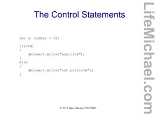 © 2015 Haim Michael 20150807
The Control Statements
var a: number = 12;
if(a>0)
{
document.write("positive");
}
else
{
document.write("not positive");
}
LifeMichael.com
 