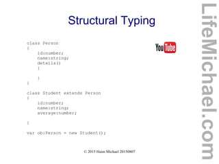 © 2015 Haim Michael 20150807
Structural Typing
class Person
{
id:number;
name:string;
details()
{
}
}
class Student extends Person
{
id:number;
name:string;
average:number;
}
var ob:Person = new Student();
LifeMichael.com
 