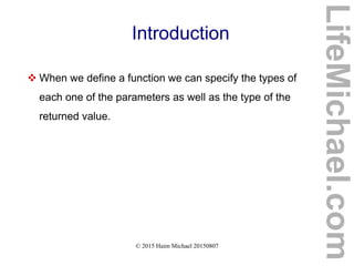 © 2015 Haim Michael 20150807
Introduction
 When we define a function we can specify the types of
each one of the parameters as well as the type of the
returned value.
LifeMichael.com
 