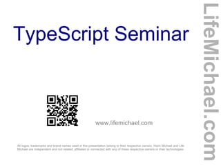 TypeScript Seminar
www.lifemichael.com
All logos, trademarks and brand names used in this presentation belong to their respective owners. Haim Michael and Life
Michael are independent and not related, affiliated or connected with any of these respective owners or their technologies.
LifeMichael.com
 