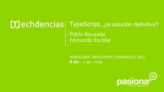 TypeScript, ¿la solución definitiva?
Pablo Bouzada
Fernando Escolar


BARCELONA DEVELOPERS CONFERENCE 2012
6 dic – 7 dic – 8 dic
 