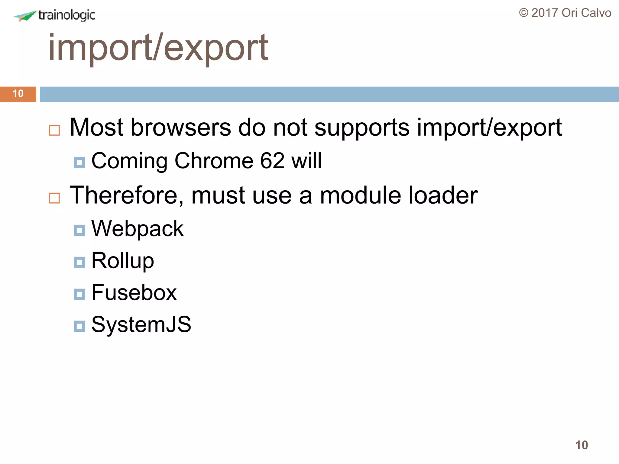 10
import/export
© 2017 Ori Calvo
10
 Most browsers do not supports import/export
 Coming Chrome 62 will
 Therefore, must use a module loader
 Webpack
 Rollup
 Fusebox
 SystemJS
 