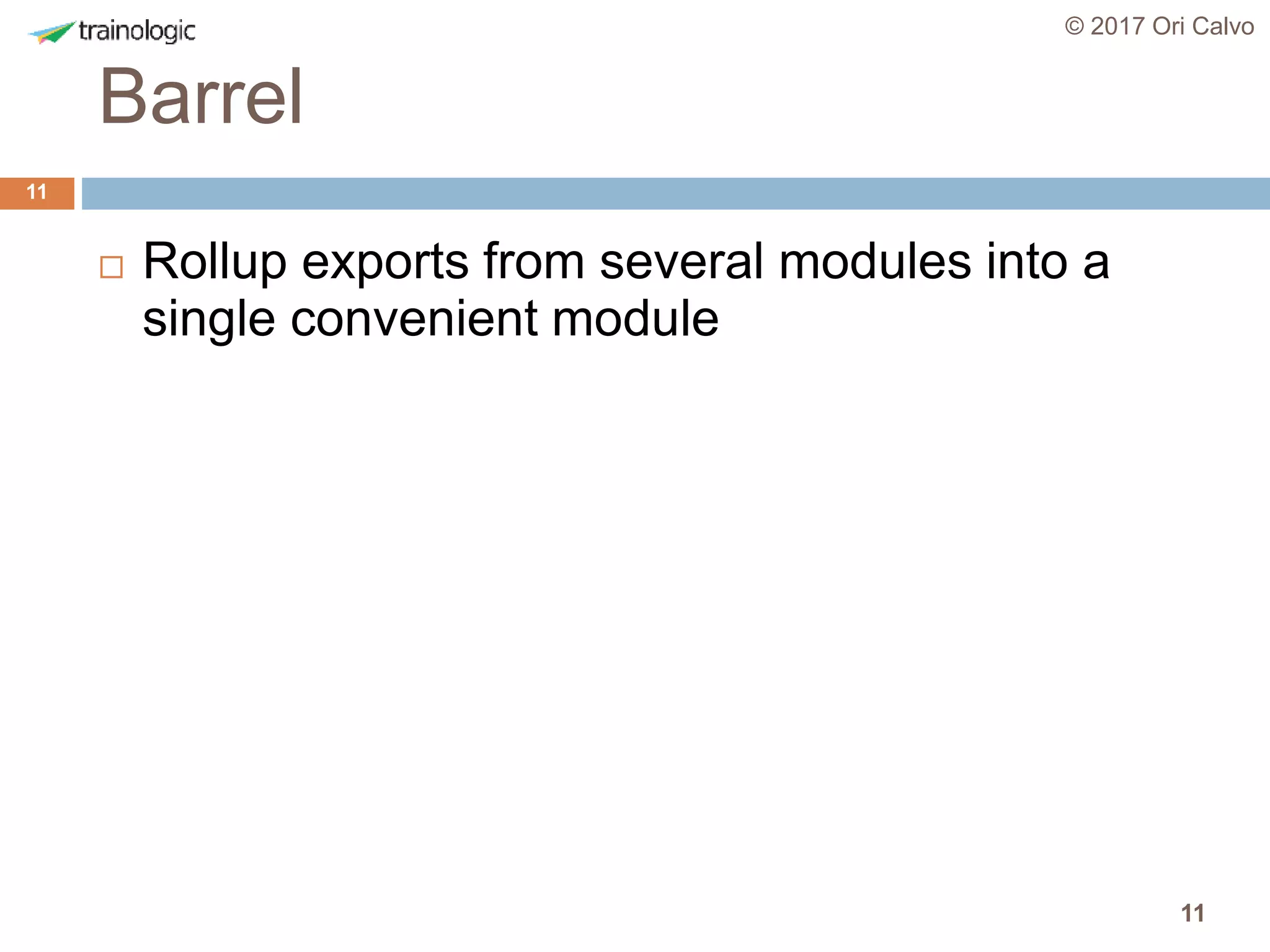 11
Barrel
© 2017 Ori Calvo
11
 Rollup exports from several modules into a
single convenient module
 