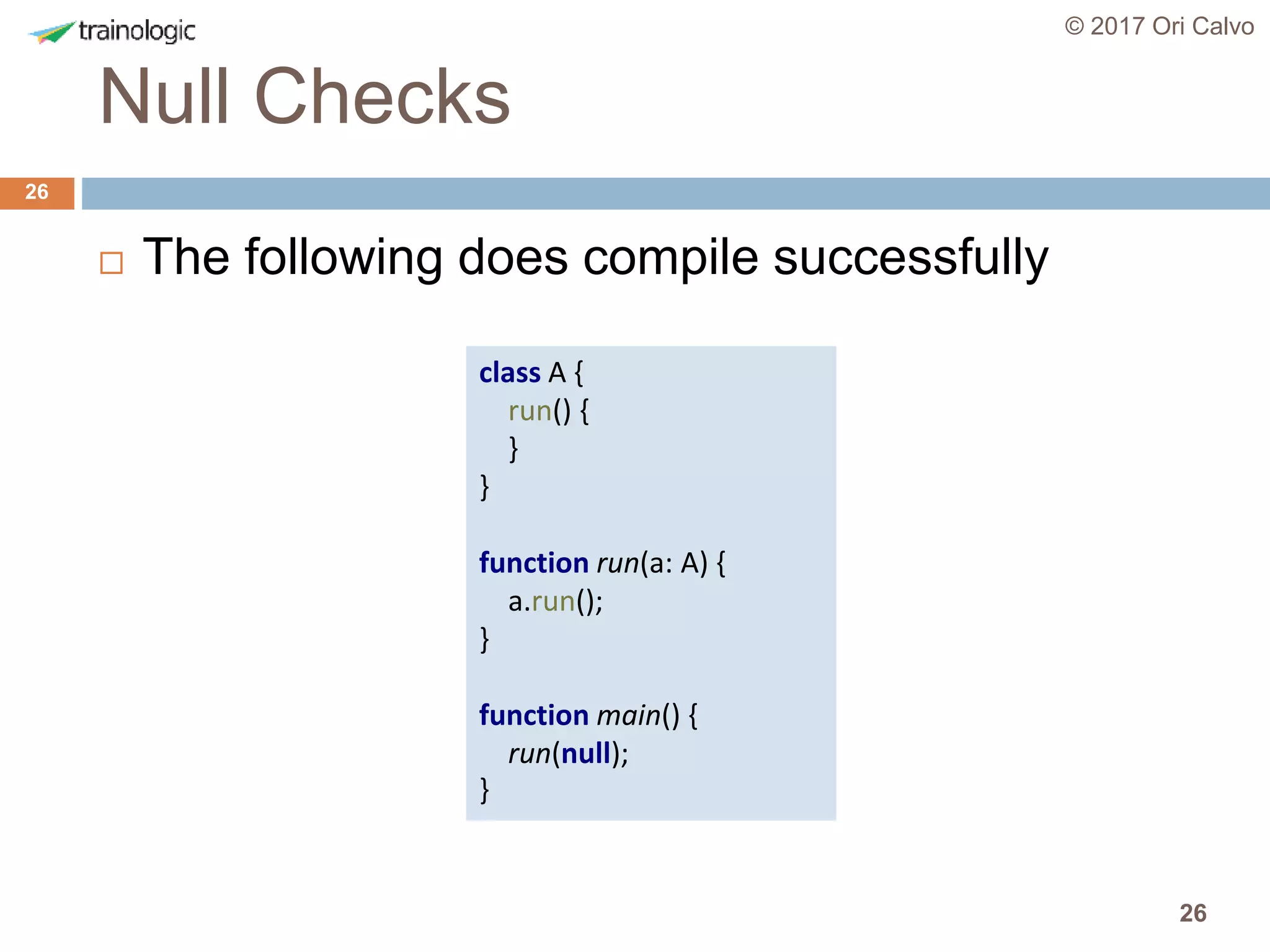 26
Null Checks
© 2017 Ori Calvo
26
 The following does compile successfully
class A {
run() {
}
}
function run(a: A) {
a.run();
}
function main() {
run(null);
}
 