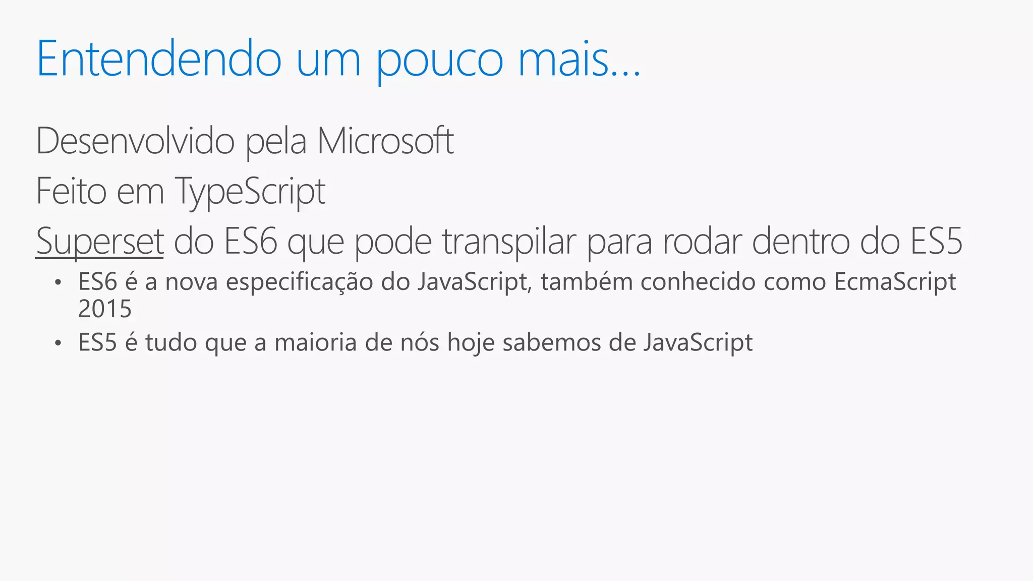 Entendendo um pouco mais… Desenvolvido pela Microsoft Feito em TypeScript Superset do ES6 que pode transpilar para rodar dentro do ES5 