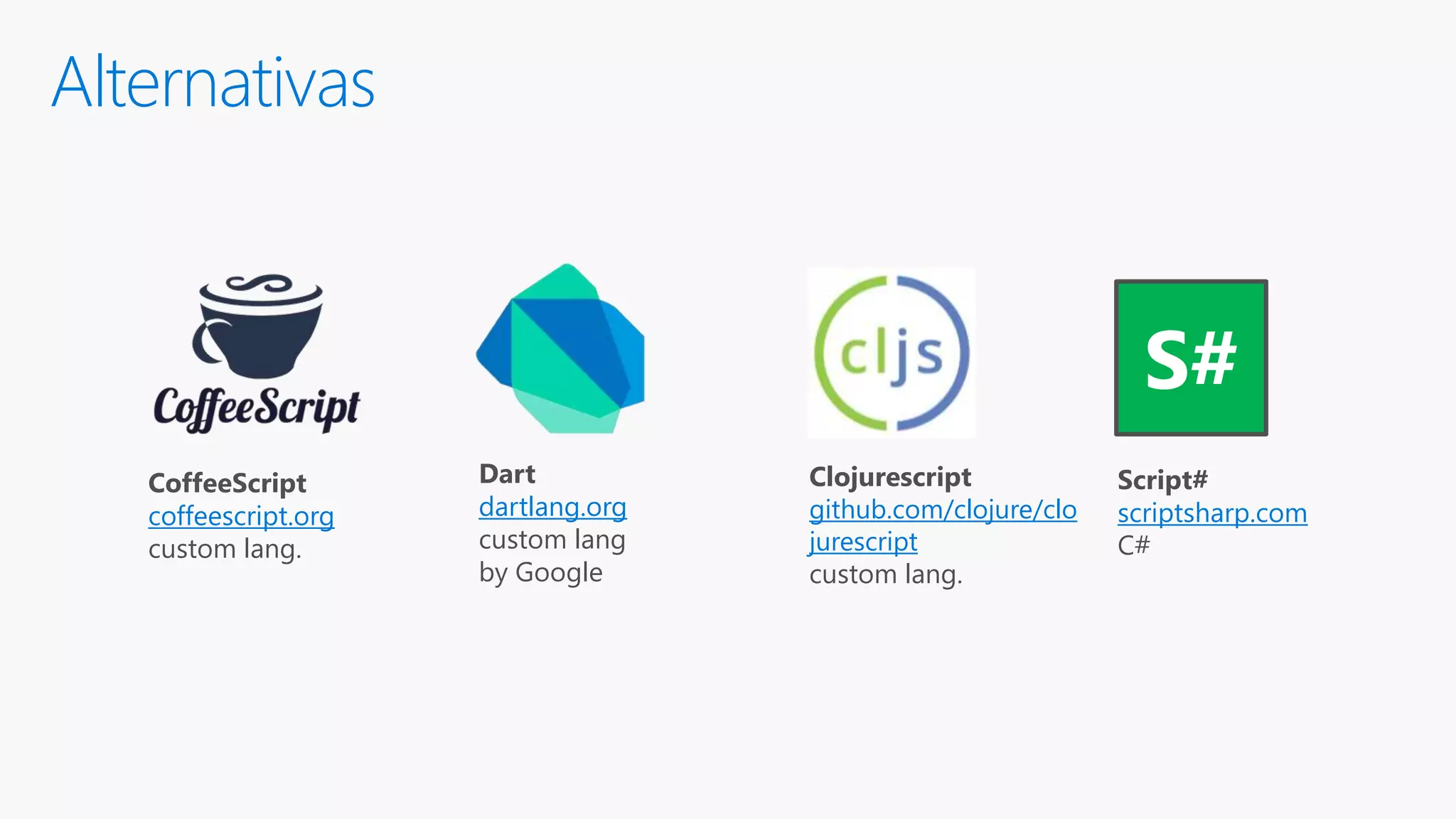 Alternativas Script# scriptsharp.com C# S# Dart dartlang.org custom lang by Google CoffeeScript coffeescript.org custom lang. Clojurescript github.com/clojure/clo jurescript custom lang. 