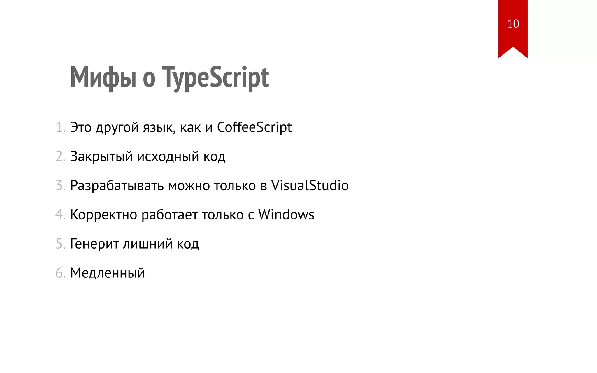 Мифы о TypeScript 1. Это другой язык, как и CoffeeScript 2. Закрытый исходный код 3. Разрабатывать можно только в VisualStudio 4. Корректно работает только с Windows 5. Генерит лишний код 6. Медленный 10 