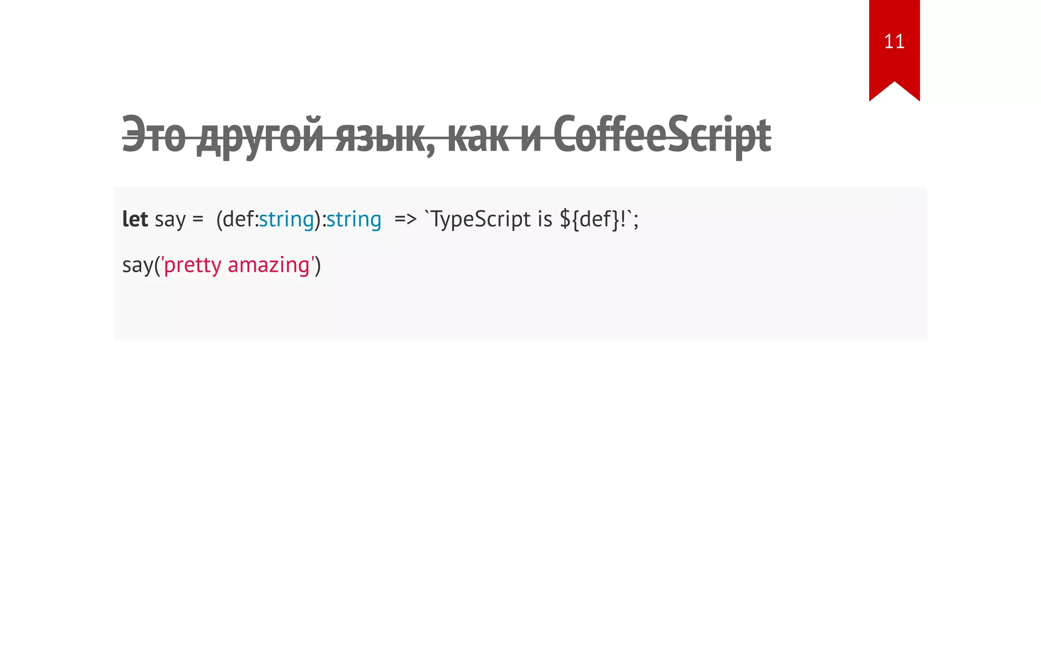 Это другой язык, как и CoffeeScript let say = (def:string):string => `TypeScript is ${def}!`; say('pretty amazing') 11 