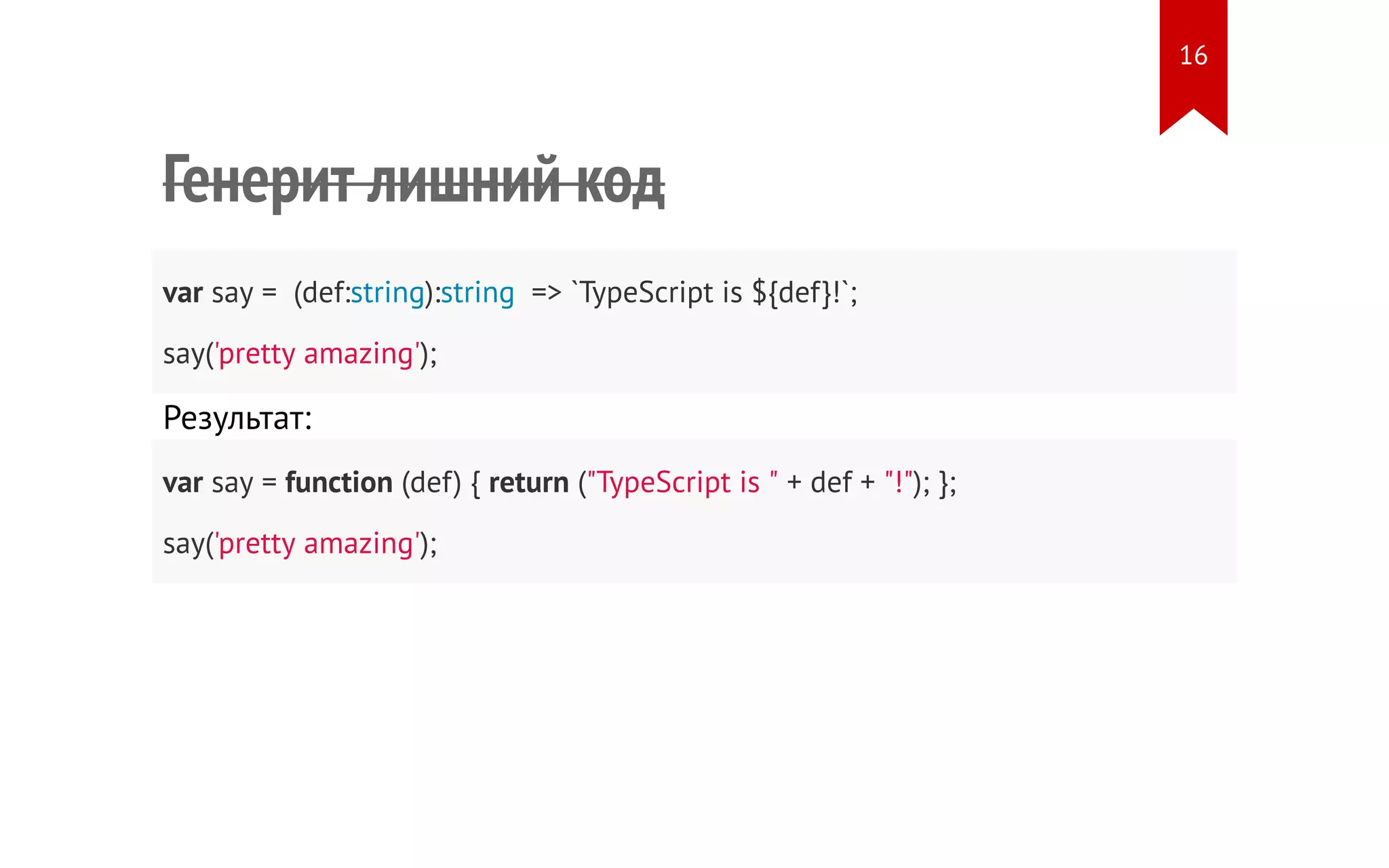 Генерит лишний код var say = (def:string):string => `TypeScript is ${def}!`; say('pretty amazing'); Результат: var say = function (def) { return ("TypeScript is " + def + "!"); }; say('pretty amazing'); 16 