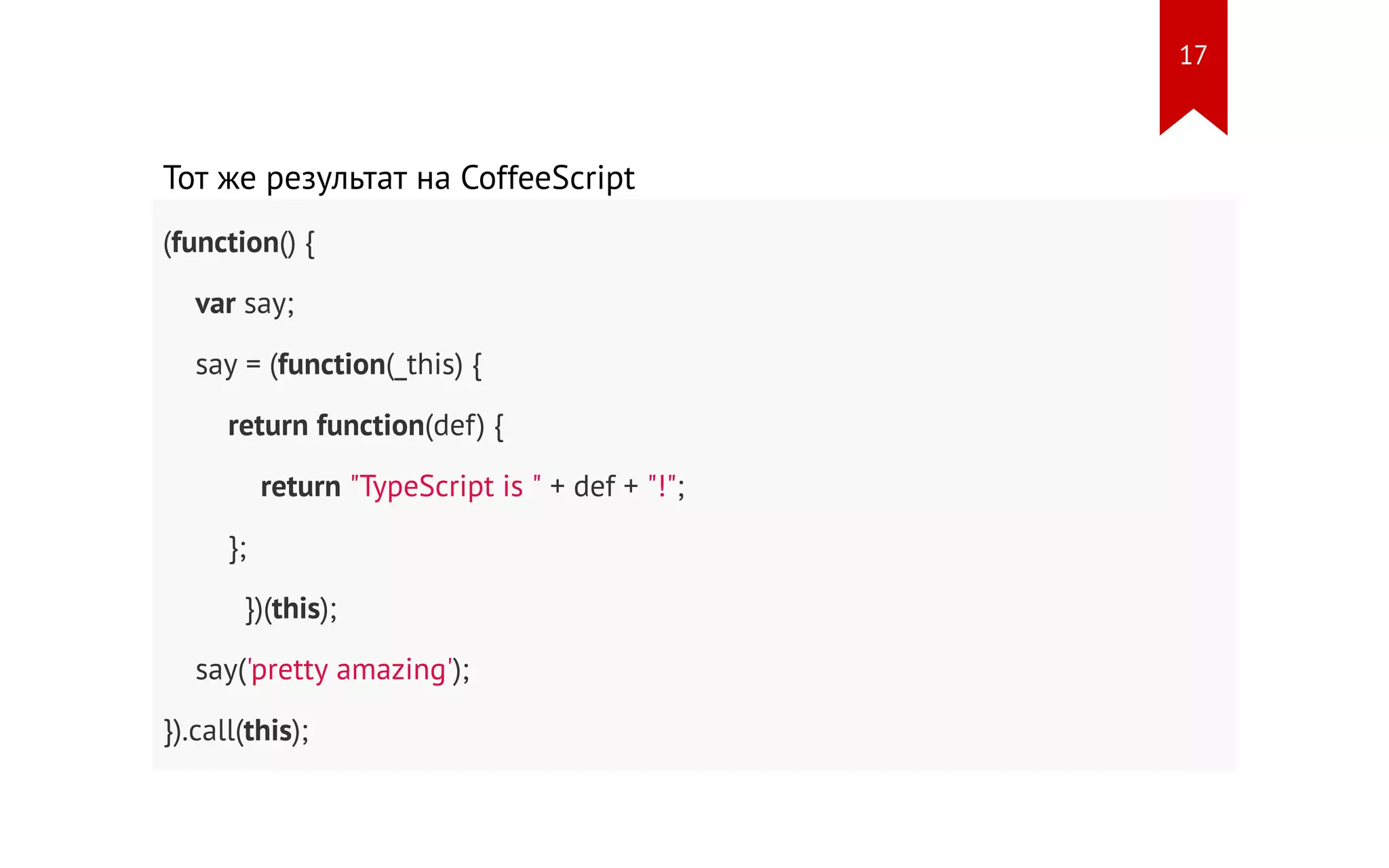 Тот же результат на CoffeeScript (function() { var say; say = (function(_this) { return function(def) { return "TypeScript is " + def + "!"; }; })(this); say('pretty amazing'); }).call(this); 17 