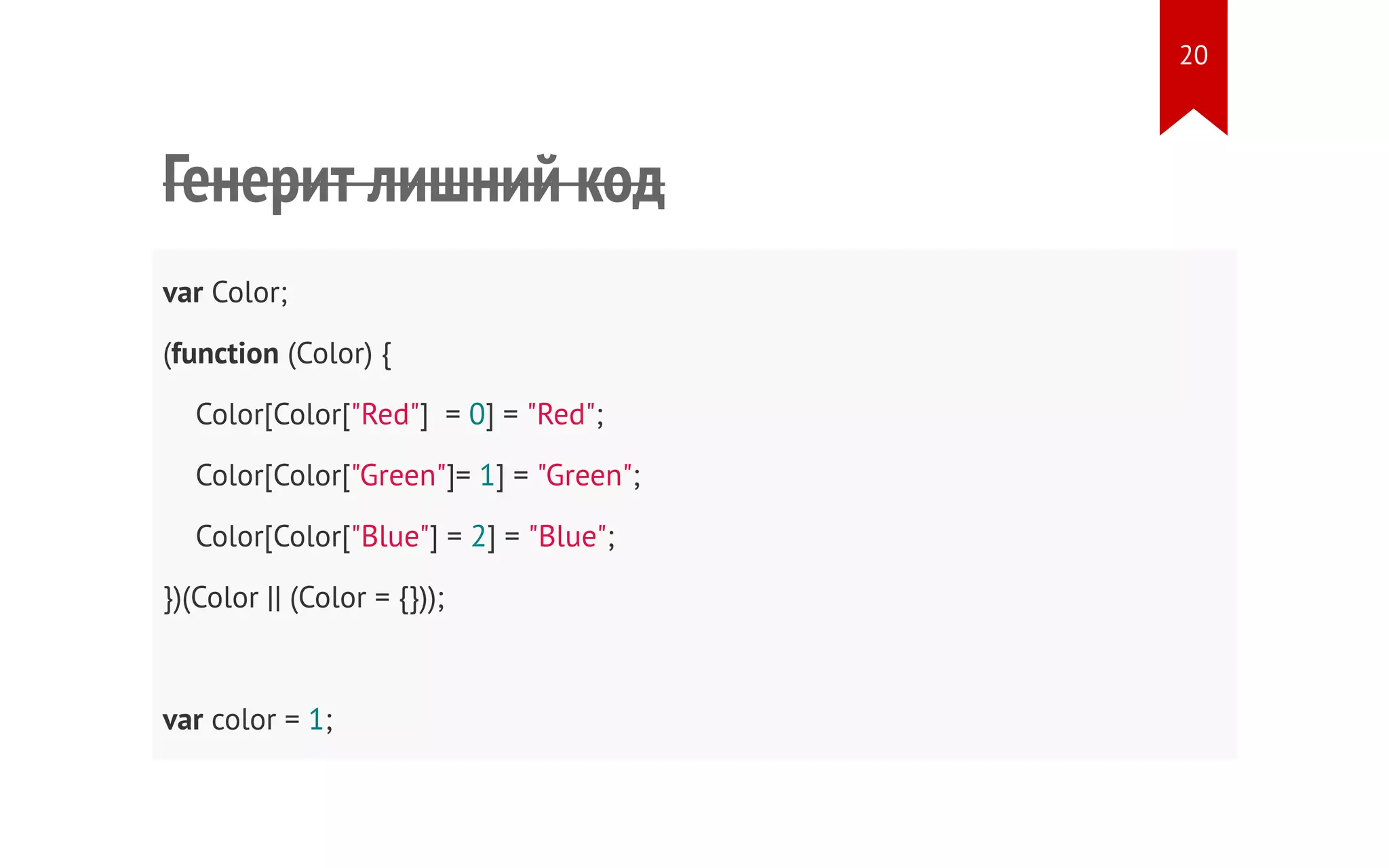 Генерит лишний код var Color; (function (Color) { Color[Color["Red"] = 0] = "Red"; Color[Color["Green"]= 1] = "Green"; Color[Color["Blue"] = 2] = "Blue"; })(Color || (Color = {})); var color = 1; 20 