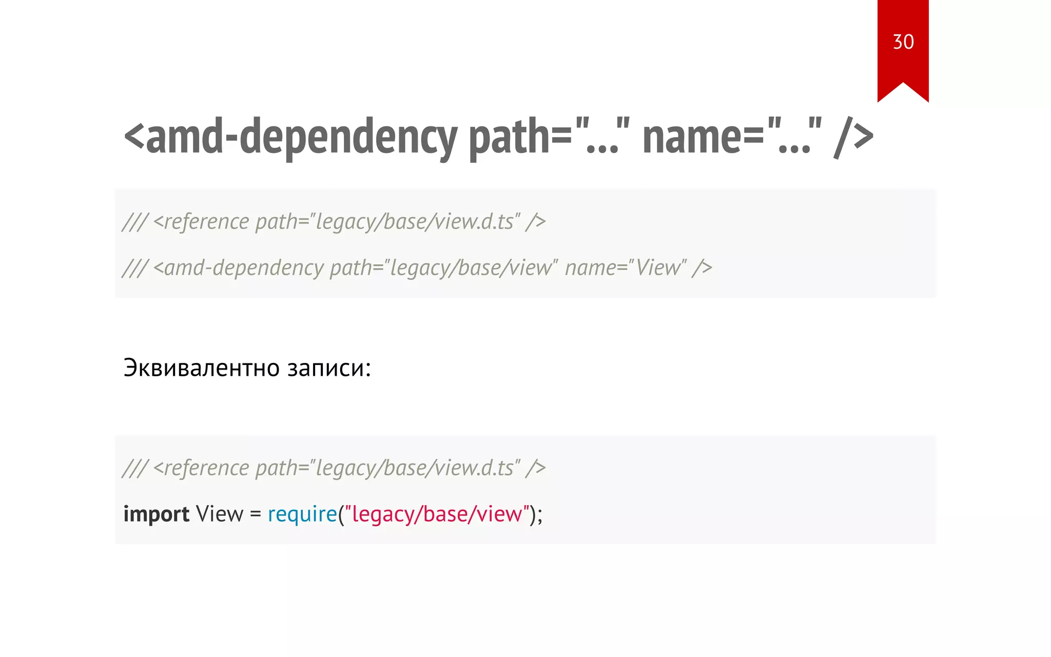 <amd-dependency path="..." name="..." /> /// <reference path="legacy/base/view.d.ts" /> /// <amd-dependency path="legacy/base/view" name="View" /> Эквивалентно записи: /// <reference path="legacy/base/view.d.ts" /> import View = require("legacy/base/view"); 30 