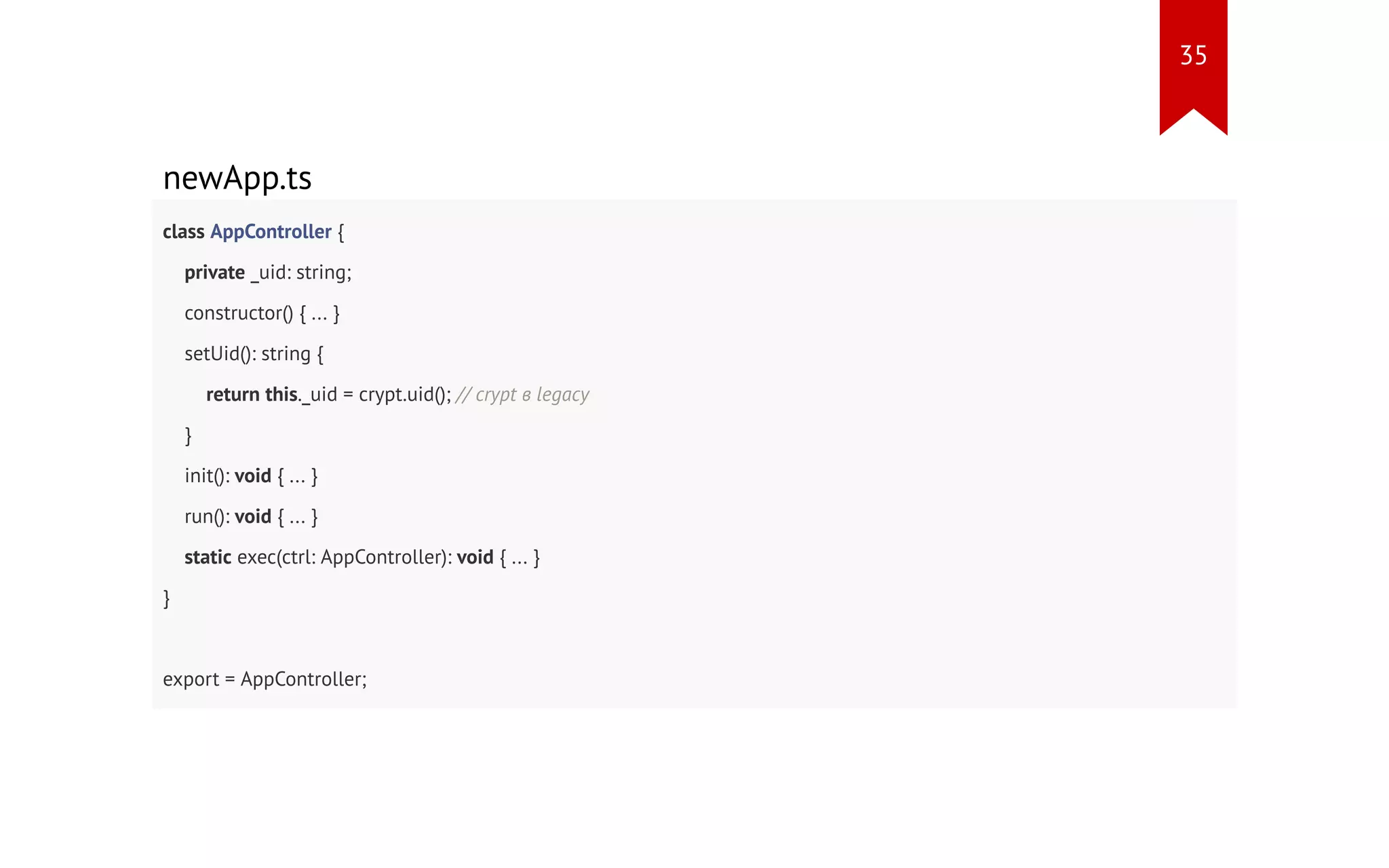 newApp.ts class AppController { private _uid: string; constructor() { ... } setUid(): string { return this._uid = crypt.uid(); // crypt в legacy } init(): void { ... } run(): void { ... } static exec(ctrl: AppController): void { ... } } export = AppController; 35 