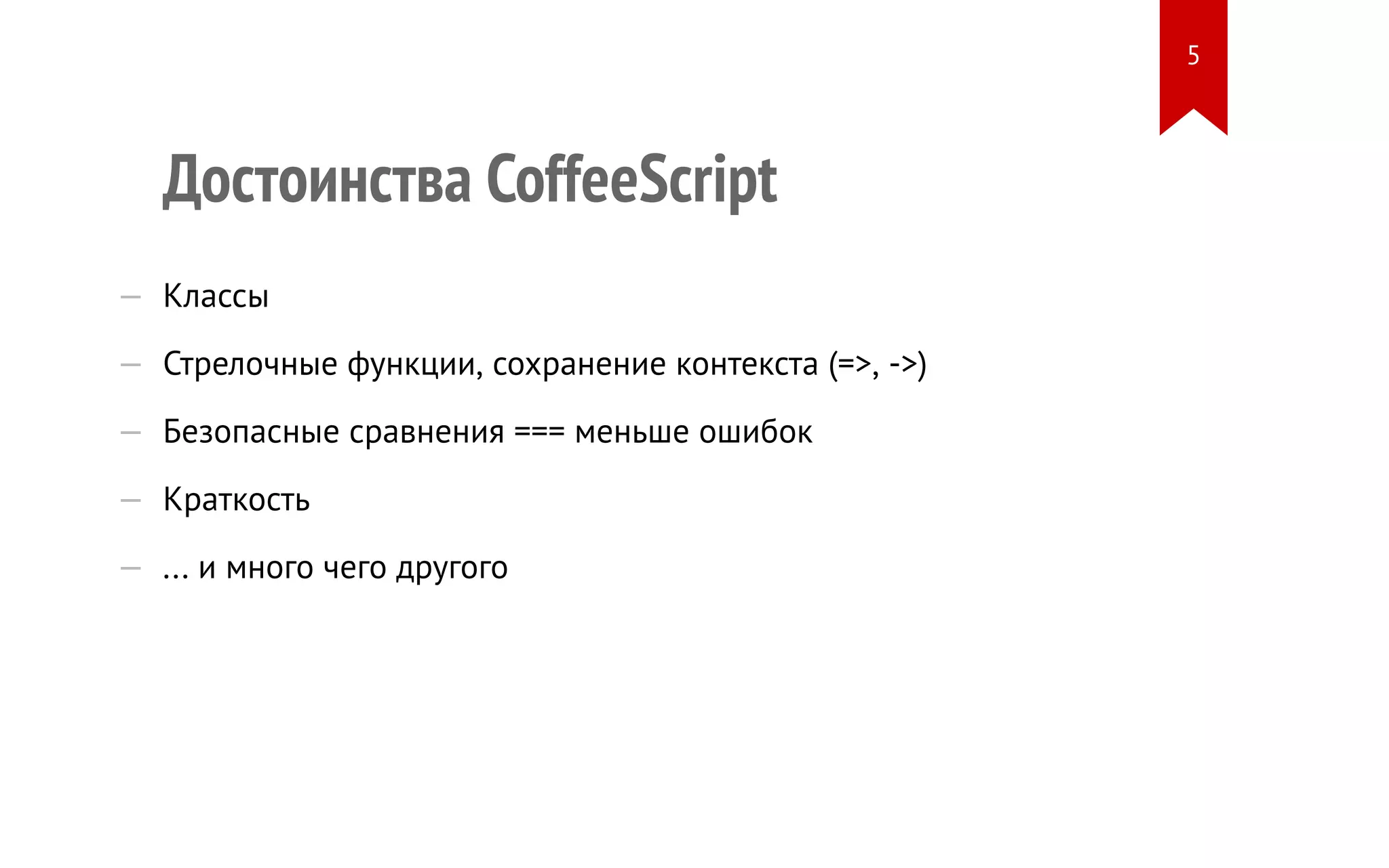 Достоинства CoffeeScript — Классы — Стрелочные функции, сохранение контекста (=>, ->) — Безопасные сравнения === меньше ошибок — Краткость — ... и много чего другого 5 